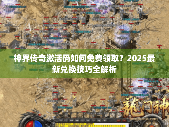 神界传奇激活码如何免费领取?2025最新兑换技巧全解析 神界传奇激活码如何免费领取?2025最新兑换技巧全解析
