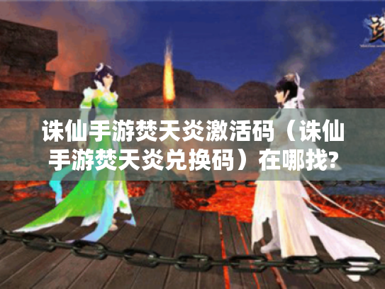 诛仙手游焚天炎激活码(诛仙手游焚天炎兑换码)在哪找? 诛仙手游焚天炎激活码(诛仙手游焚天炎兑换码)在哪找?