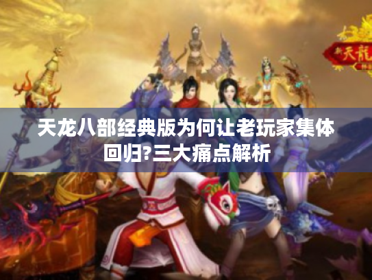 天龙八部经典版为何让老玩家集体回归?三大痛点解析 天龙八部经典版为何让老玩家集体回归?三大痛点解析