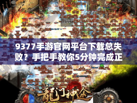 9377手游官网平台下载总失败?手把手教你5分钟完成正版安装 9377手游官网平台下载总失败?手把手教你5分钟完成正版安装