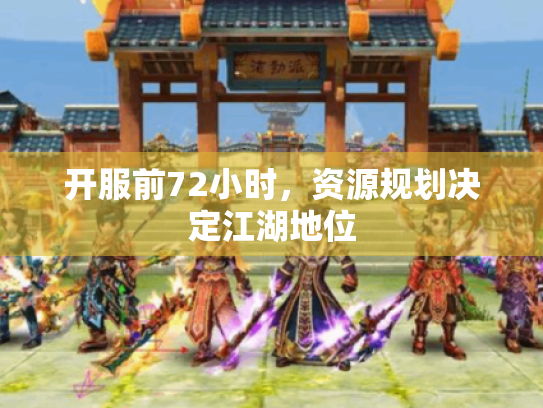 开服前72小时,资源规划决定江湖地位 开服前72小时,资源规划决定江湖地位
