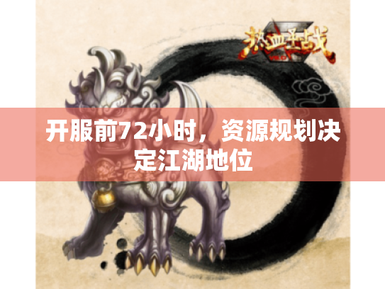 开服前72小时,资源规划决定江湖地位 开服前72小时,资源规划决定江湖地位