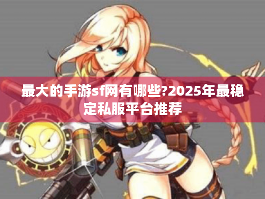 最大的手游sf网有哪些?2025年最稳定私服平台推荐