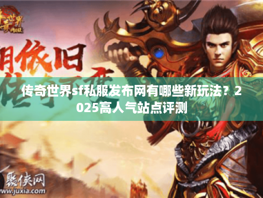 传奇世界sf私服发布网有哪些新玩法?2025高人气站点评测 传奇世界sf私服发布网有哪些新玩法?2025高人气站点评测