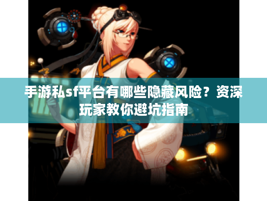 手游私sf平台有哪些隐藏风险?资深玩家教你避坑指南 手游私sf平台有哪些隐藏风险?资深玩家教你避坑指南