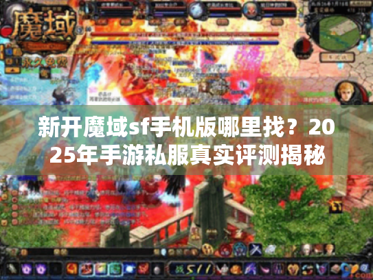 新开魔域sf手机版哪里找?2025年手游私服真实评测揭秘 新开魔域sf手机版哪里找?2025年手游私服真实评测揭秘