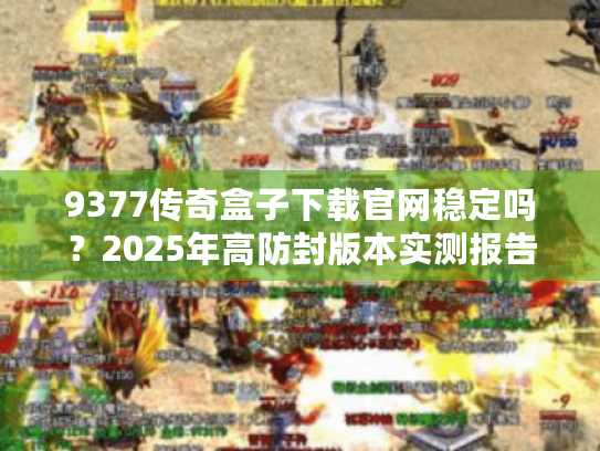 9377传奇盒子下载官网稳定吗?2025年高防封版本实测报告 9377传奇盒子下载官网稳定吗?2025年高防封版本实测报告