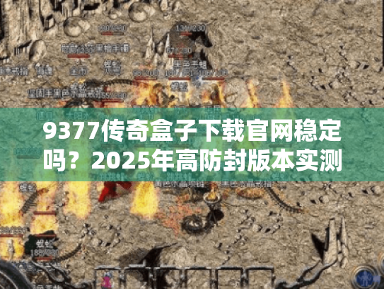 9377传奇盒子下载官网稳定吗?2025年高防封版本实测报告 9377传奇盒子下载官网稳定吗?2025年高防封版本实测报告