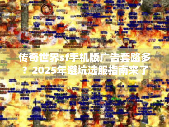 传奇世界sf手机版广告套路多?2025年避坑选服指南来了 传奇世界sf手机版广告套路多?2025年避坑选服指南来了