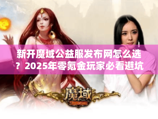 新开魔域公益服发布网怎么选？2025年零氪金玩家必看避坑指南