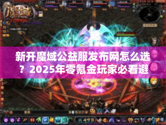 新开魔域公益服发布网怎么选？2025年零氪金玩家必看避坑指南