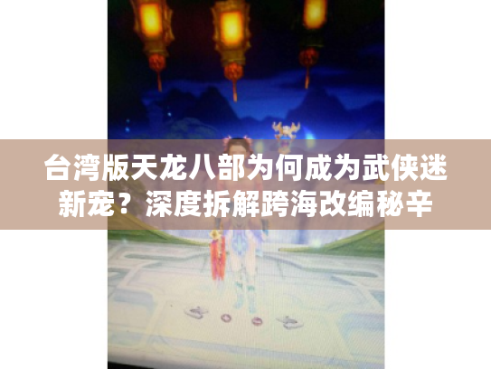 台湾版天龙八部为何成为武侠迷新宠?深度拆解跨海改编秘辛 台湾版天龙八部为何成为武侠迷新宠?深度拆解跨海改编秘辛