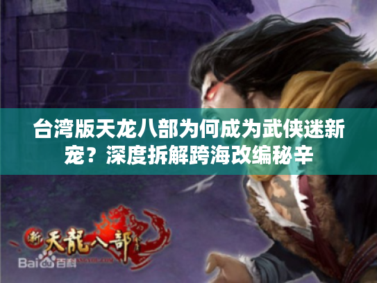 台湾版天龙八部为何成为武侠迷新宠?深度拆解跨海改编秘辛 台湾版天龙八部为何成为武侠迷新宠?深度拆解跨海改编秘辛