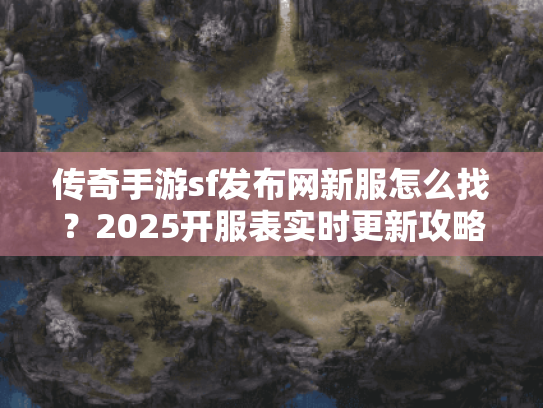 传奇手游sf发布网新服怎么找?2025开服表实时更新攻略 传奇手游sf发布网新服怎么找?2025开服表实时更新攻略