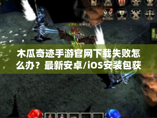 木瓜奇迹手游官网下载失败怎么办?最新安卓/iOS安装包获取攻略 木瓜奇迹手游官网下载失败怎么办?最新安卓/iOS安装包获取攻略