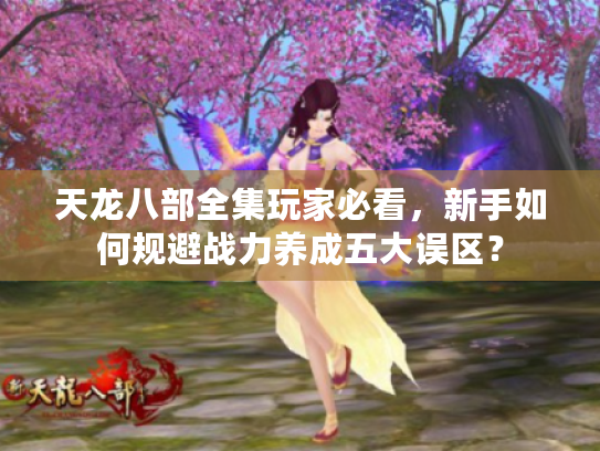 天龙八部全集玩家必看,新手如何规避战力养成五大误区? 天龙八部全集玩家必看,新手如何规避战力养成五大误区?