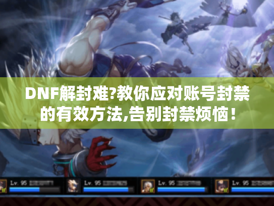 DNF解封难?教你应对账号封禁的有效方法,告别封禁烦恼! DNF解封难?教你应对账号封禁的有效方法,告别封禁烦恼!
