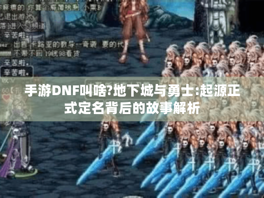 手游DNF叫啥?地下城与勇士:起源正式定名背后的故事解析 手游DNF叫啥?地下城与勇士:起源正式定名背后的故事解析