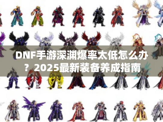 DNF手游深渊爆率太低怎么办?2025最新装备养成指南 DNF手游深渊爆率太低怎么办?2025最新装备养成指南