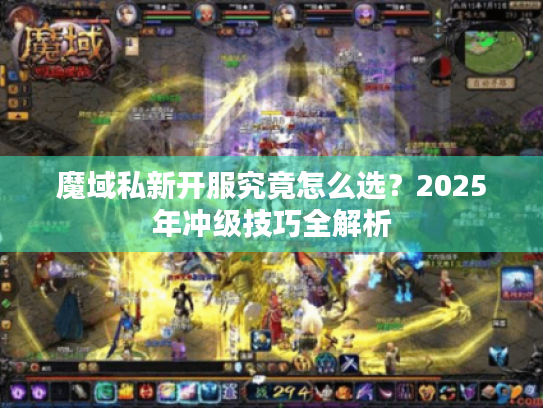 魔域私新开服究竟怎么选?2025年冲级技巧全解析 魔域私新开服究竟怎么选?2025年冲级技巧全解析