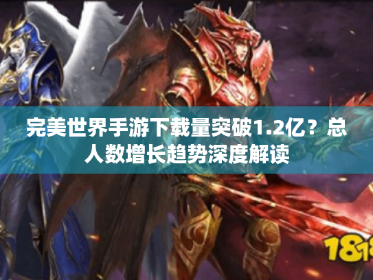 完美世界手游下载量突破1.2亿？总人数增长趋势深度解读