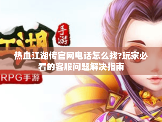 热血江湖传官网电话怎么找?玩家必看的客服问题解决指南