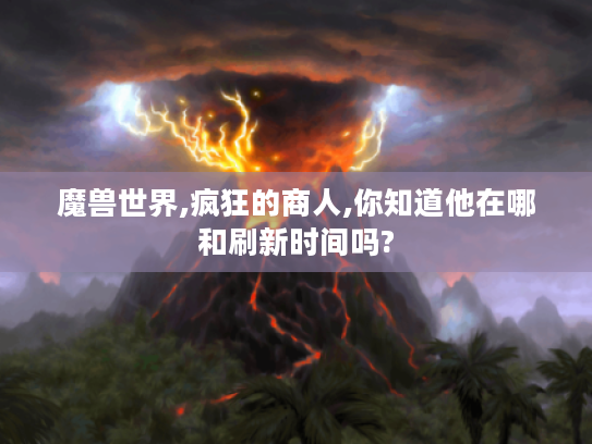 魔兽世界,疯狂的商人,你知道他在哪和刷新时间吗? 魔兽世界,疯狂的商人,你知道他在哪和刷新时间吗?