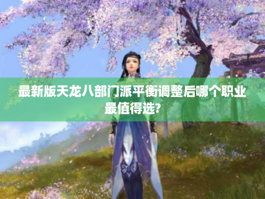最新版天龙八部门派平衡调整后哪个职业最值得选? 最新版天龙八部门派平衡调整后哪个职业最值得选?