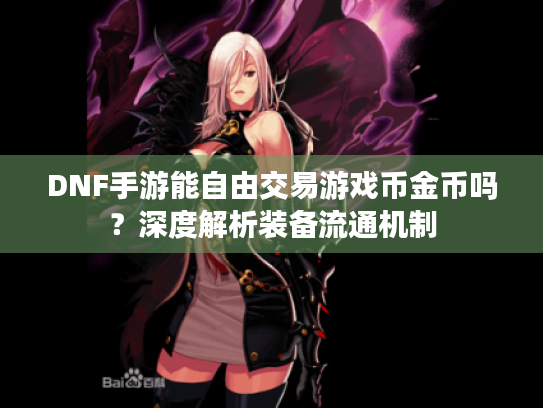 DNF手游能自由交易游戏币金币吗?深度解析装备流通机制 DNF手游能自由交易游戏币金币吗?深度解析装备流通机制