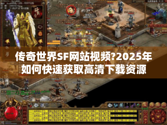 传奇世界SF网站视频?2025年如何快速获取高清下载资源 传奇世界SF网站视频?2025年如何快速获取高清下载资源