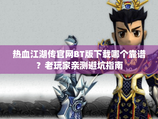 热血江湖传官网BT版下载哪个靠谱?老玩家亲测避坑指南 热血江湖传官网BT版下载哪个靠谱?老玩家亲测避坑指南