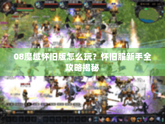 08魔域怀旧版怎么玩?怀旧服新手全攻略揭秘 08魔域怀旧版怎么玩?怀旧服新手全攻略揭秘