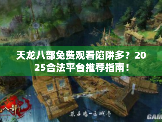 天龙八部免费观看陷阱多？2025合法平台推荐指南！