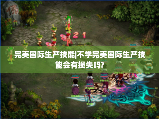 完美国际生产技能|不学完美国际生产技能会有损失吗? 完美国际生产技能|不学完美国际生产技能会有损失吗?