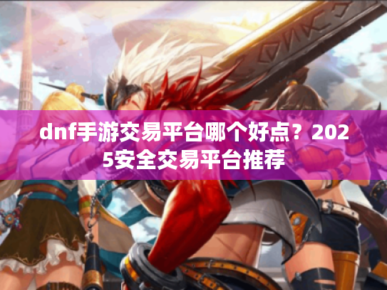 dnf手游交易平台哪个好点?2025安全交易平台推荐 dnf手游交易平台哪个好点?2025安全交易平台推荐