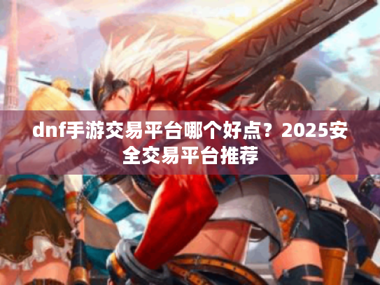 dnf手游交易平台哪个好点?2025安全交易平台推荐 dnf手游交易平台哪个好点?2025安全交易平台推荐