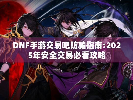 DNF手游交易吧防骗指南:2025年安全交易必看攻略 DNF手游交易吧防骗指南:2025年安全交易必看攻略