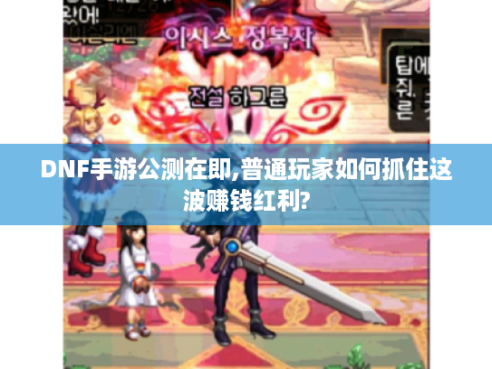 DNF手游公测在即,普通玩家如何抓住这波赚钱红利? DNF手游公测在即,普通玩家如何抓住这波赚钱红利?