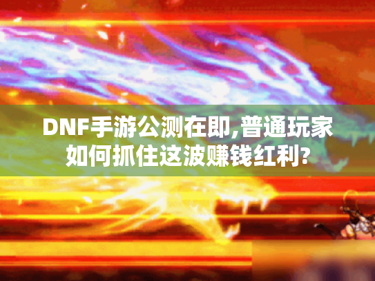 DNF手游公测在即,普通玩家如何抓住这波赚钱红利? DNF手游公测在即,普通玩家如何抓住这波赚钱红利?