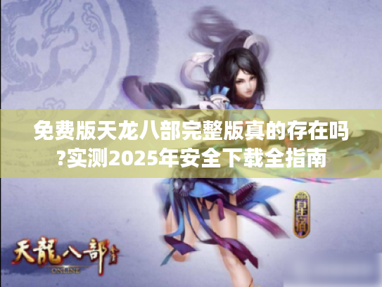 免费版天龙八部完整版真的存在吗?实测2025年安全下载全指南 免费版天龙八部完整版真的存在吗?实测2025年安全下载全指南