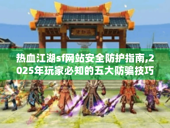 热血江湖sf网站安全防护指南,2025年玩家必知的五大防骗技巧 热血江湖sf网站安全防护指南,2025年玩家必知的五大防骗技巧