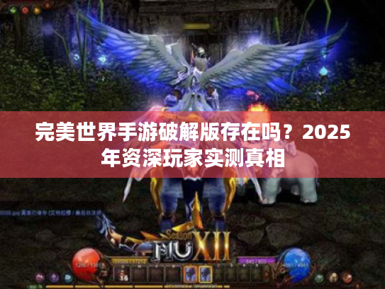 完美世界手游破解版存在吗?2025年资深玩家实测真相 完美世界手游破解版存在吗?2025年资深玩家实测真相