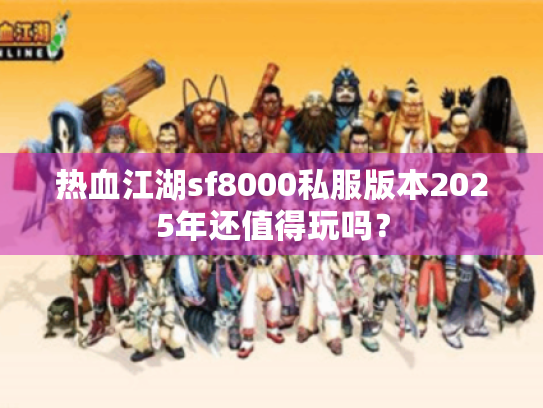 热血江湖sf8000私服版本2025年还值得玩吗？