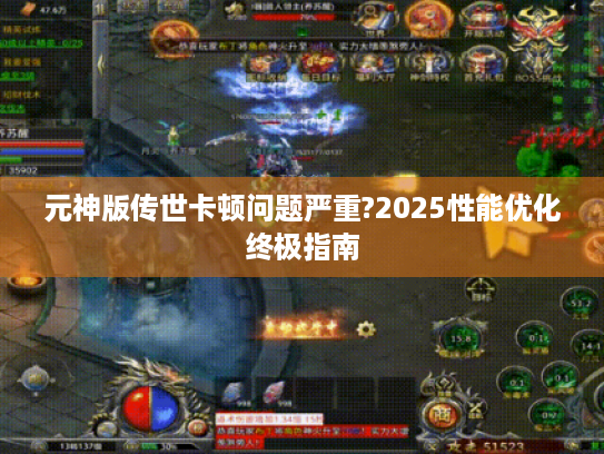 元神版传世卡顿问题严重?2025性能优化终极指南 元神版传世卡顿问题严重?2025性能优化终极指南