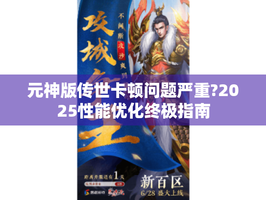 元神版传世卡顿问题严重?2025性能优化终极指南 元神版传世卡顿问题严重?2025性能优化终极指南