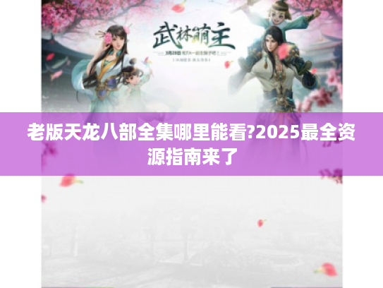 老版天龙八部全集哪里能看?2025最全资源指南来了 老版天龙八部全集哪里能看?2025最全资源指南来了