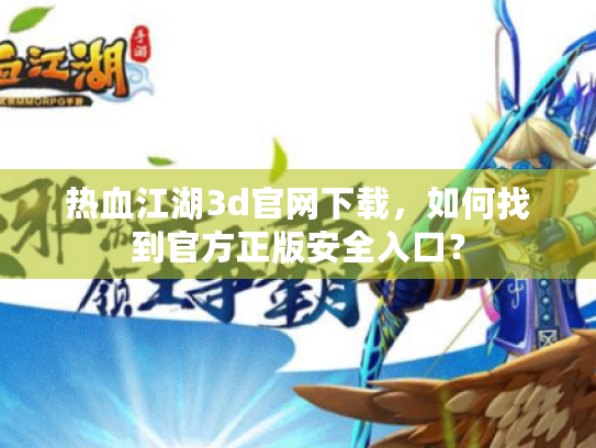 热血江湖3d官网下载,如何找到官方正版安全入口? 热血江湖3d官网下载,如何找到官方正版安全入口?