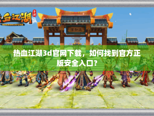 热血江湖3d官网下载,如何找到官方正版安全入口? 热血江湖3d官网下载,如何找到官方正版安全入口?