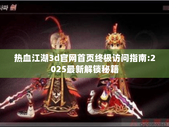 热血江湖3d官网首页终极访问指南:2025最新解锁秘籍 热血江湖3d官网首页终极访问指南:2025最新解锁秘籍
