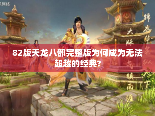 82版天龙八部完整版为何成为无法超越的经典? 82版天龙八部完整版为何成为无法超越的经典?